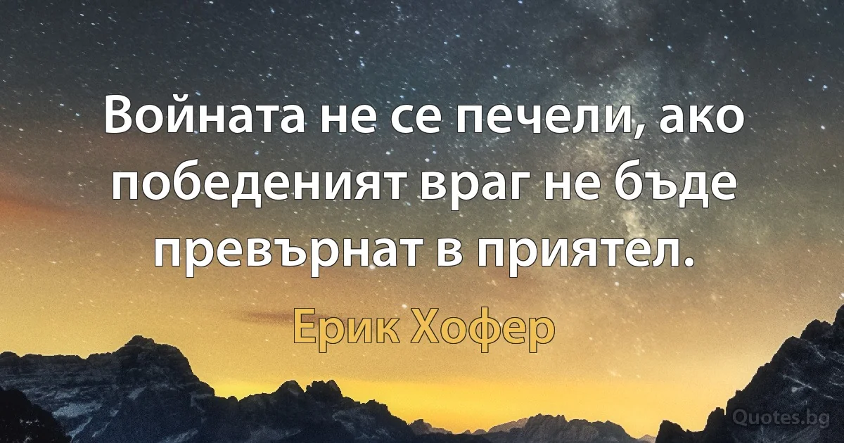 Войната не се печели, ако победеният враг не бъде превърнат в приятел. (Ерик Хофер)