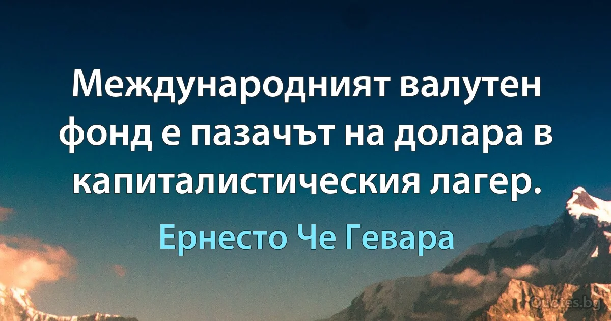 Международният валутен фонд е пазачът на долара в капиталистическия лагер. (Ернесто Че Гевара)