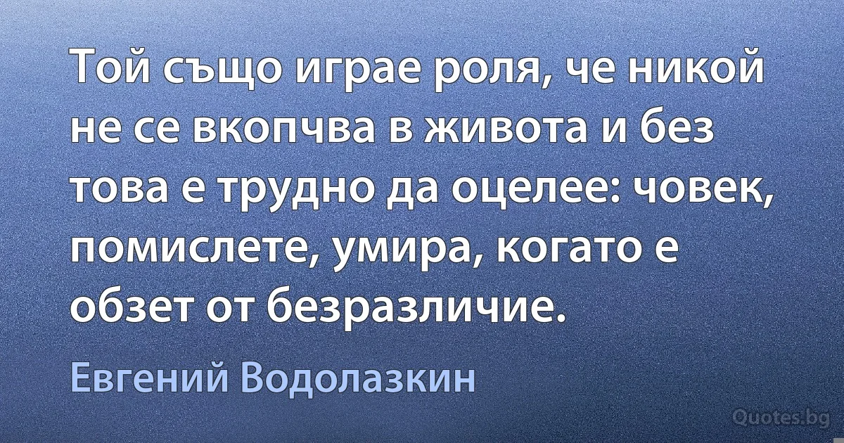 Той също играе роля, че никой не се вкопчва в живота и без това е трудно да оцелее: човек, помислете, умира, когато е обзет от безразличие. (Евгений Водолазкин)