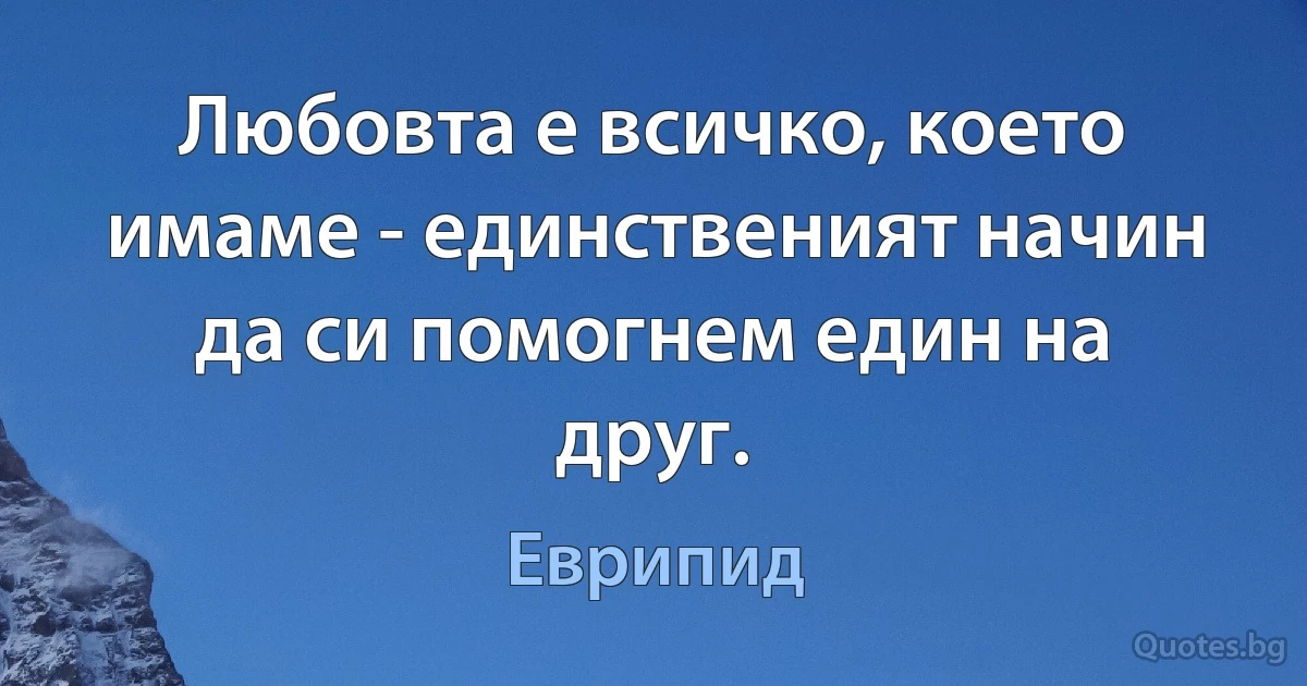 Любовта е всичко, което имаме - единственият начин да си помогнем един на друг. (Еврипид)