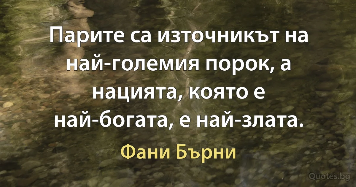 Парите са източникът на най-големия порок, а нацията, която е най-богата, е най-злата. (Фани Бърни)