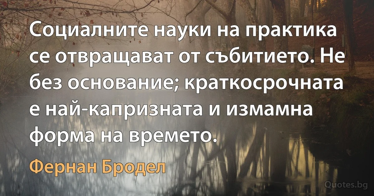 Социалните науки на практика се отвращават от събитието. Не без основание; краткосрочната е най-капризната и измамна форма на времето. (Фернан Бродел)