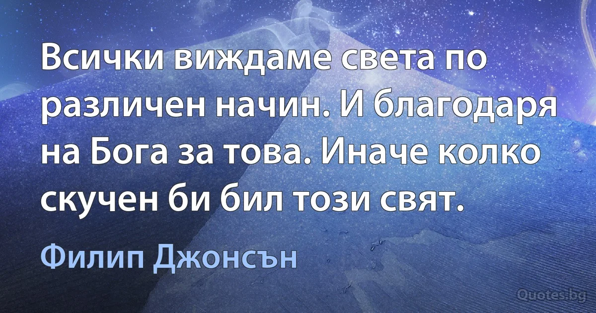 Всички виждаме света по различен начин. И благодаря на Бога за това. Иначе колко скучен би бил този свят. (Филип Джонсън)