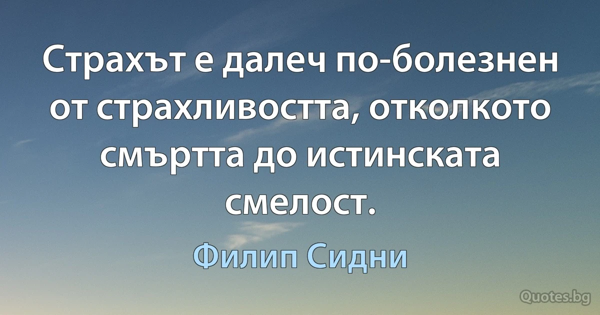 Страхът е далеч по-болезнен от страхливостта, отколкото смъртта до истинската смелост. (Филип Сидни)