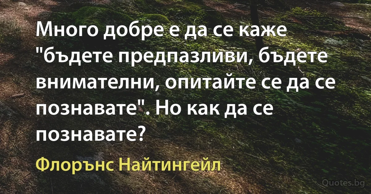 Много добре е да се каже "бъдете предпазливи, бъдете внимателни, опитайте се да се познавате". Но как да се познавате? (Флорънс Найтингейл)