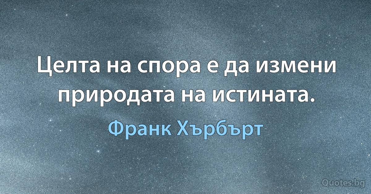 Целта на спора е да измени природата на истината. (Франк Хърбърт)