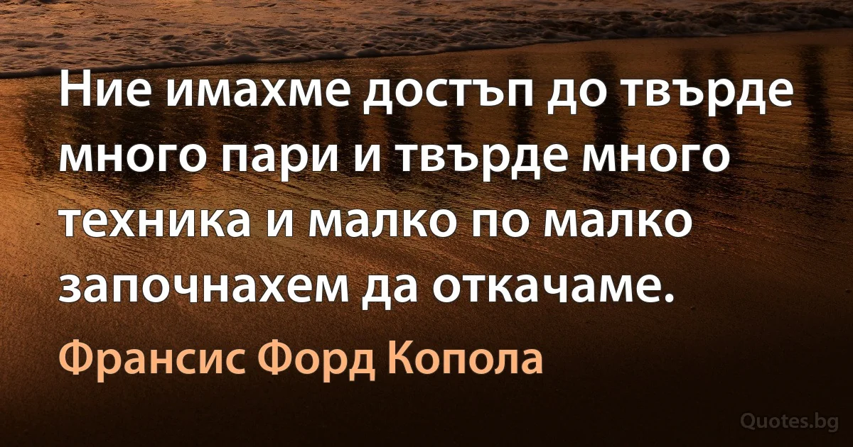 Ние имахме достъп до твърде много пари и твърде много техника и малко по малко започнахем да откачаме. (Франсис Форд Копола)