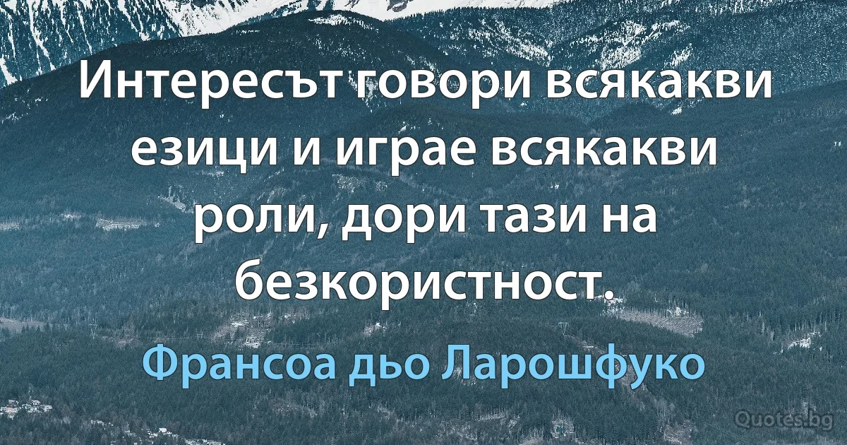 Интересът говори всякакви езици и играе всякакви роли, дори тази на безкористност. (Франсоа дьо Ларошфуко)