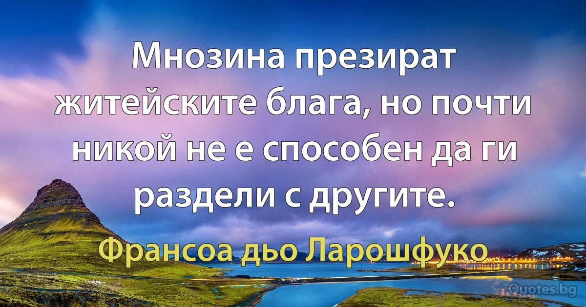 Мнозина презират житейските блага, но почти никой не е способен да ги раздели с другите. (Франсоа дьо Ларошфуко)