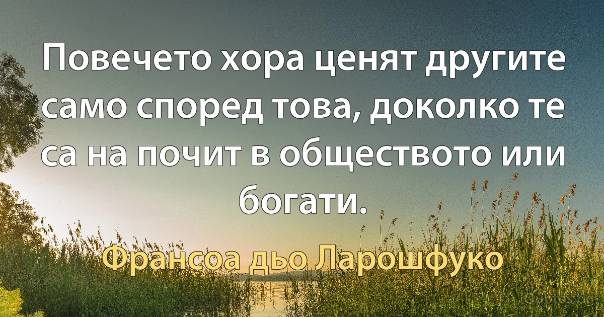 Повечето хора ценят другите само според това, доколко те са на почит в обществото или богати. (Франсоа дьо Ларошфуко)