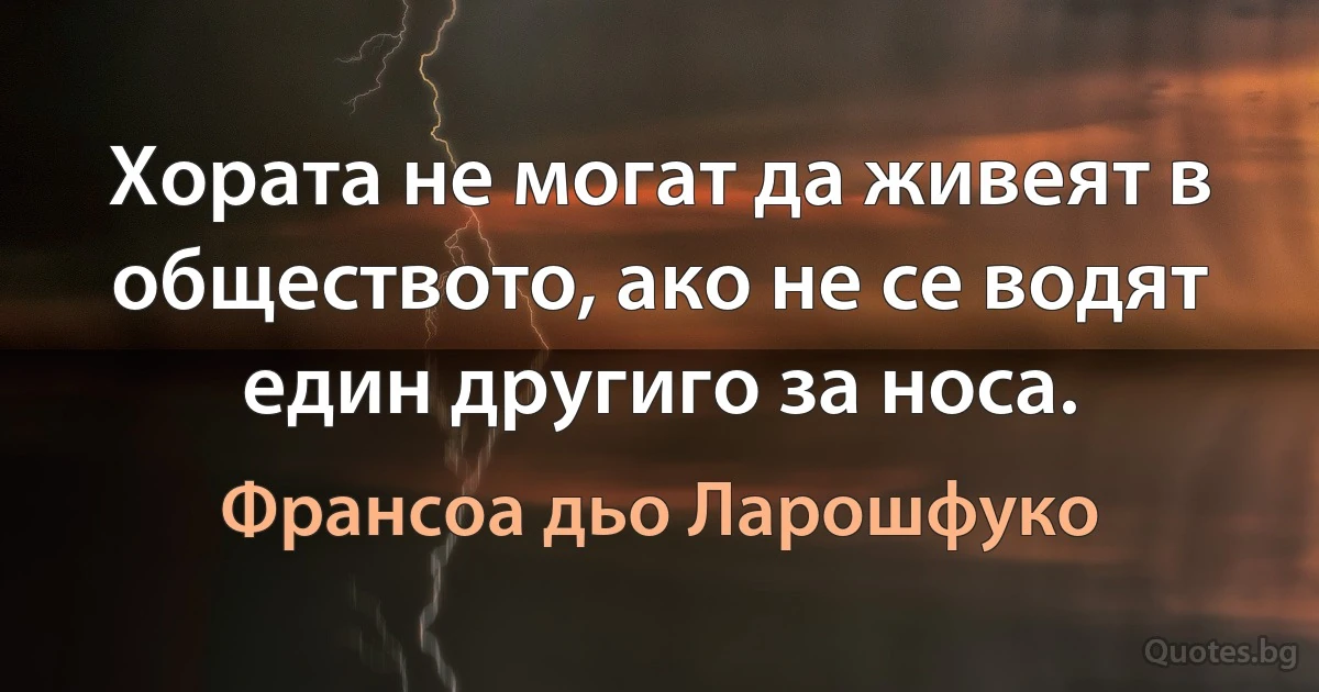 Хората не могат да живеят в обществото, ако не се водят един другиго за носа. (Франсоа дьо Ларошфуко)