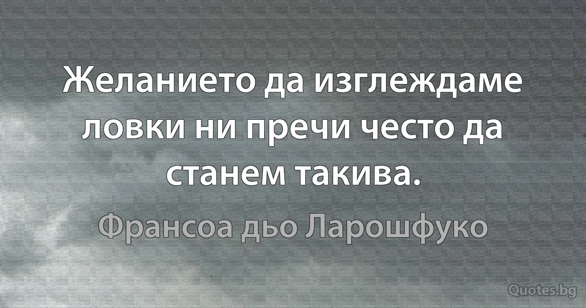 Желанието да изглеждаме ловки ни пречи често да станем такива. (Франсоа дьо Ларошфуко)