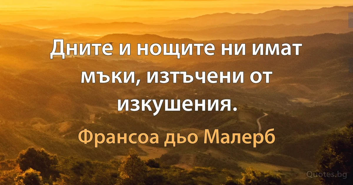 Дните и нощите ни имат мъки, изтъчени от изкушения. (Франсоа дьо Малерб)