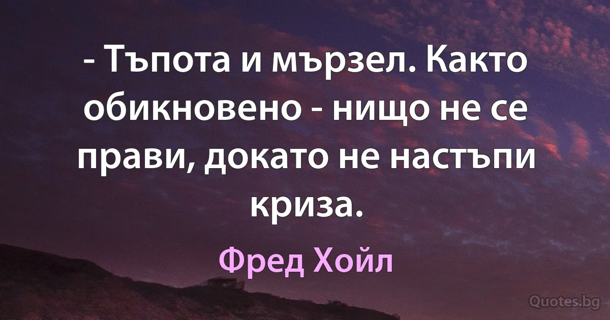 - Тъпота и мързел. Както обикновено - нищо не се прави, докато не настъпи криза. (Фред Хойл)