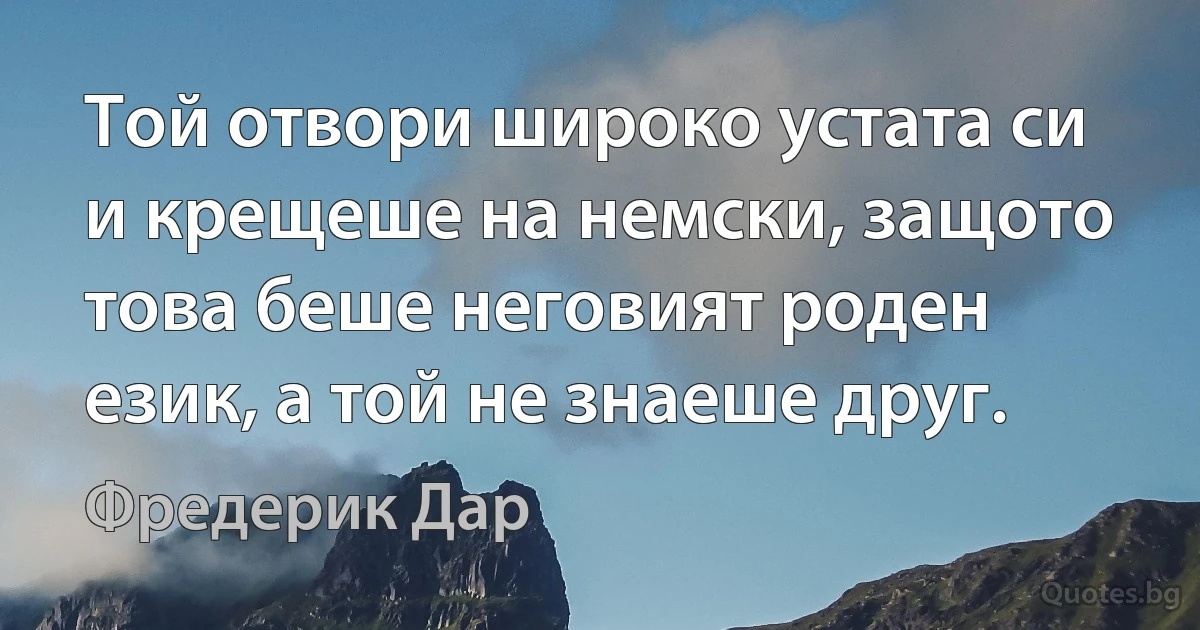 Той отвори широко устата си и крещеше на немски, защото това беше неговият роден език, а той не знаеше друг. (Фредерик Дар)