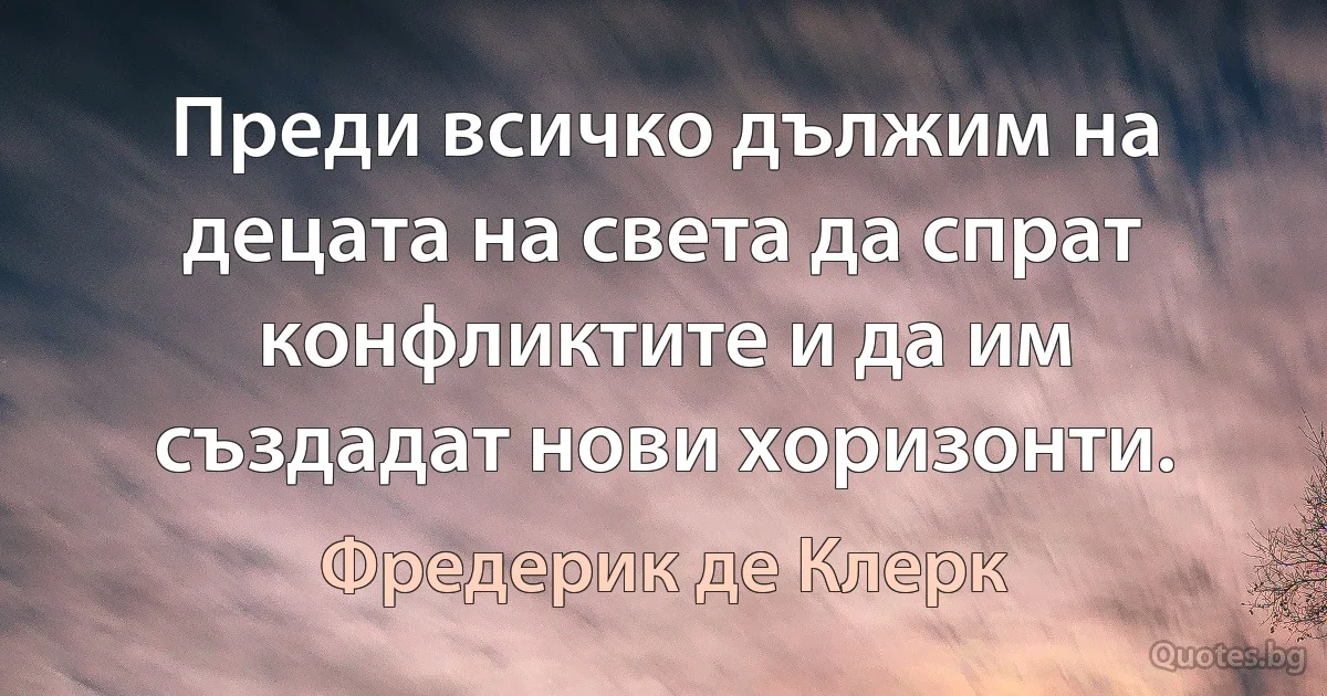 Преди всичко дължим на децата на света да спрат конфликтите и да им създадат нови хоризонти. (Фредерик де Клерк)