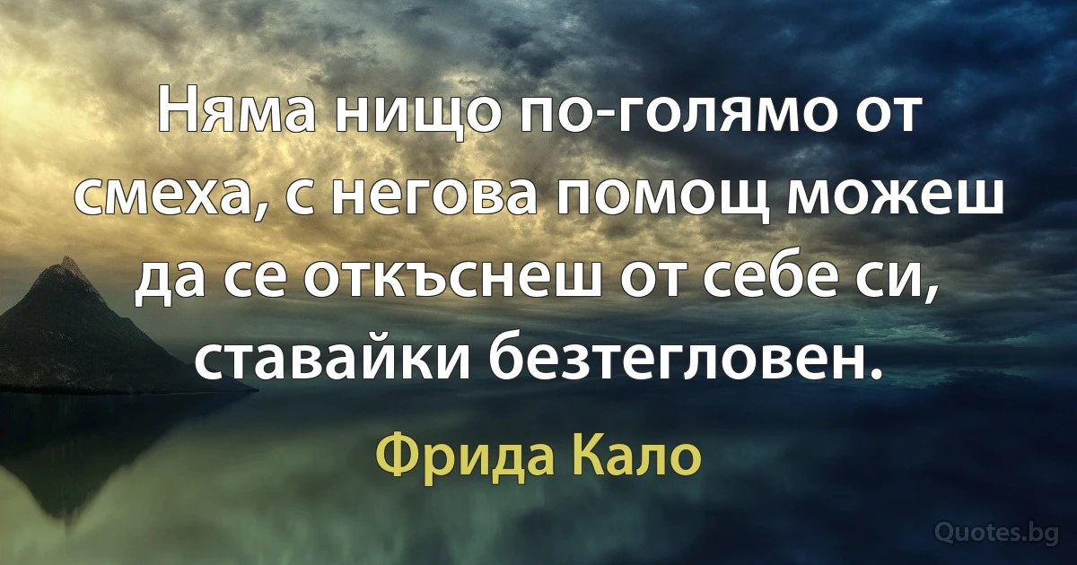 Няма нищо по-голямо от смеха, с негова помощ можеш да се откъснеш от себе си, ставайки безтегловен. (Фрида Кало)