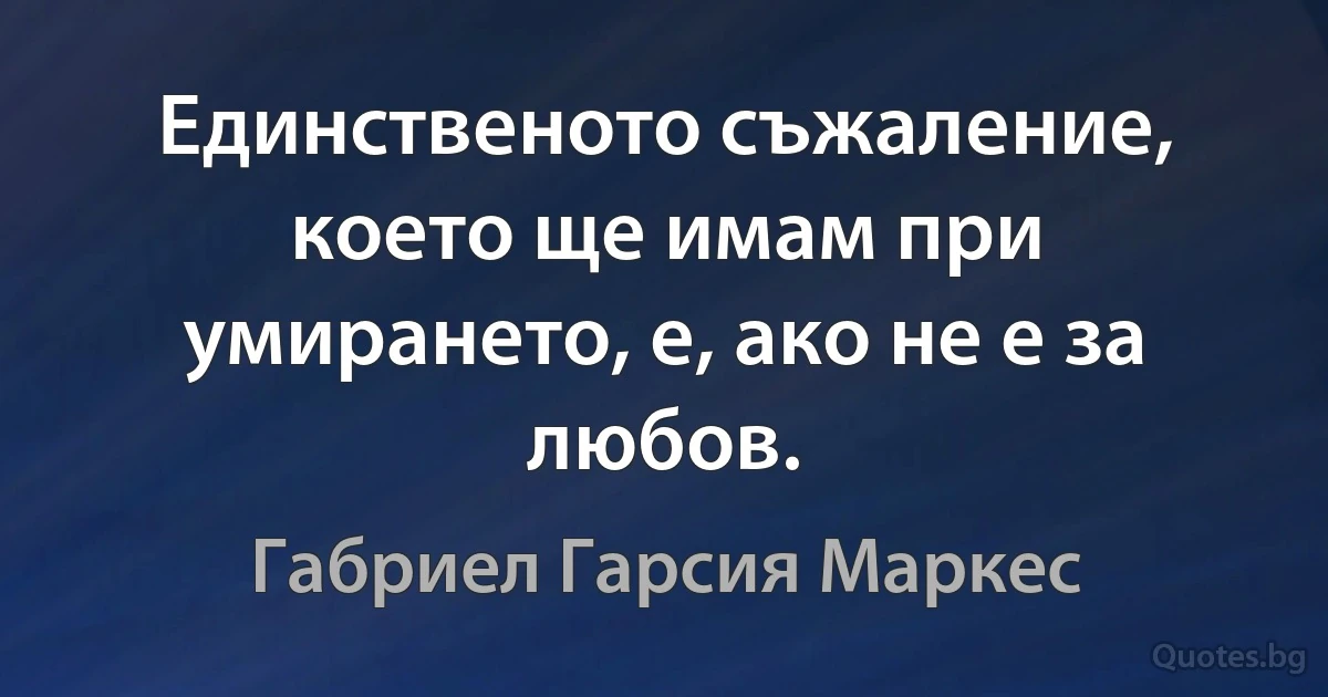 Единственото съжаление, което ще имам при умирането, е, ако не е за любов. (Габриел Гарсия Маркес)