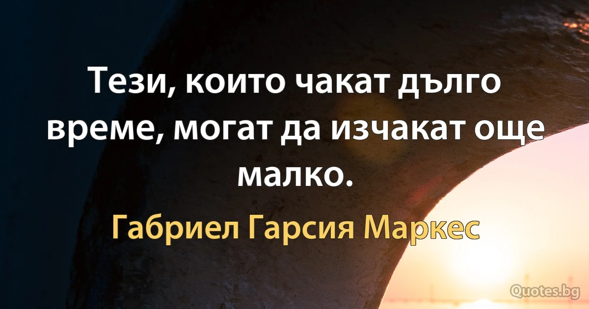 Тези, които чакат дълго време, могат да изчакат още малко. (Габриел Гарсия Маркес)