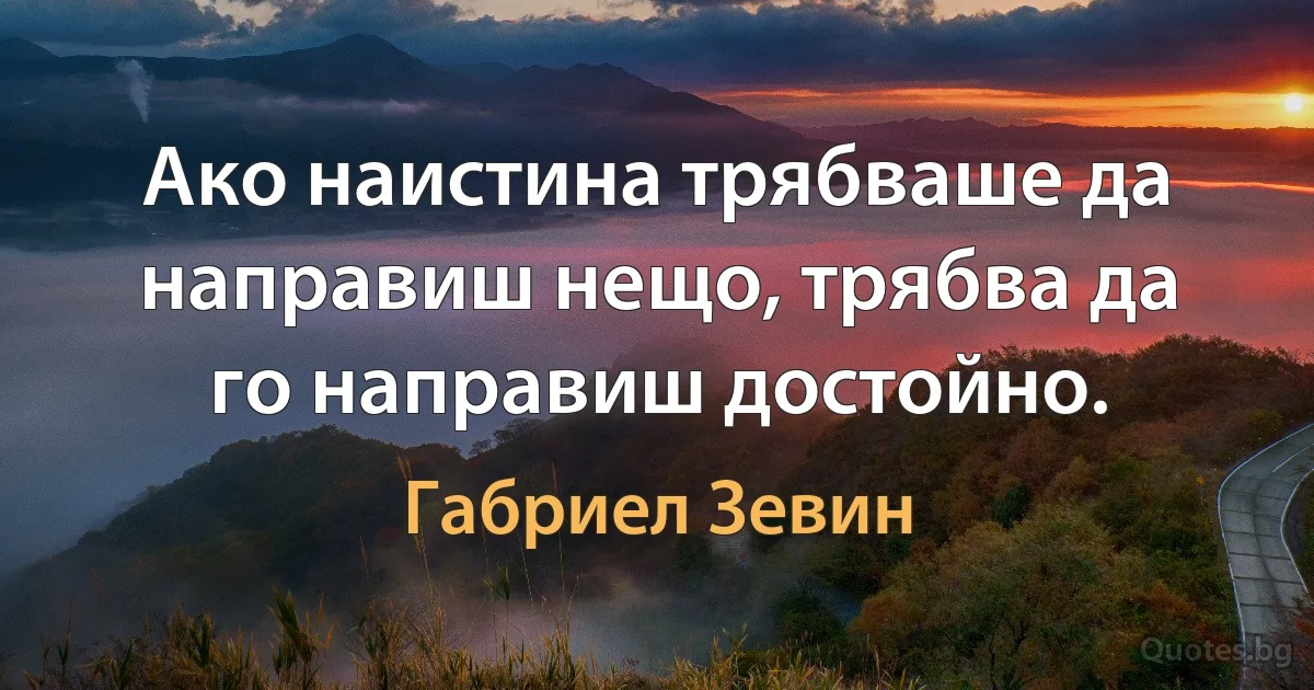 Ако наистина трябваше да направиш нещо, трябва да го направиш достойно. (Габриел Зевин)