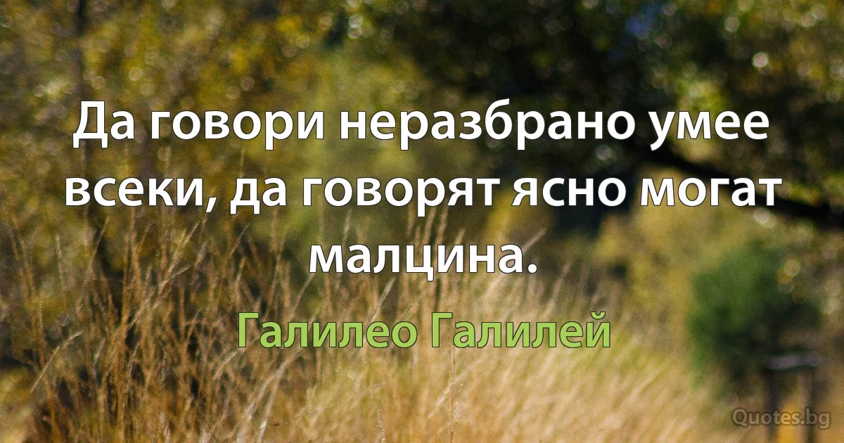 Да говори неразбрано умее всеки, да говорят ясно могат малцина. (Галилео Галилей)