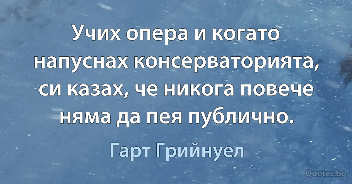 Учих опера и когато напуснах консерваторията, си казах, че никога повече няма да пея публично. (Гарт Грийнуел)