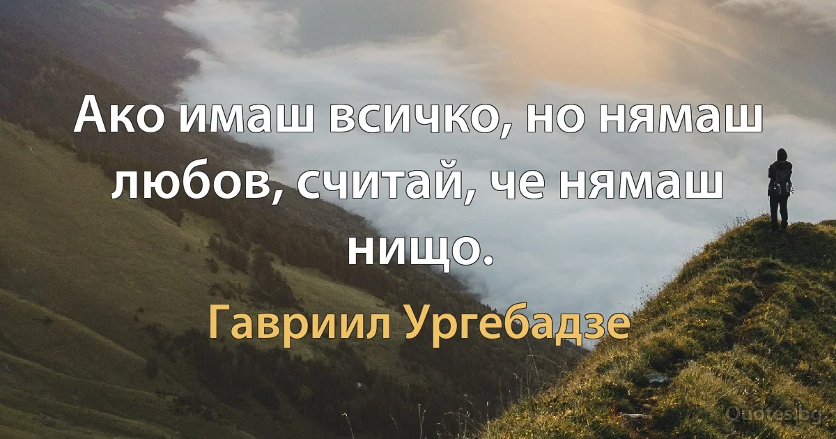 Ако имаш всичко, но нямаш любов, считай, че нямаш нищо. (Гавриил Ургебадзе)