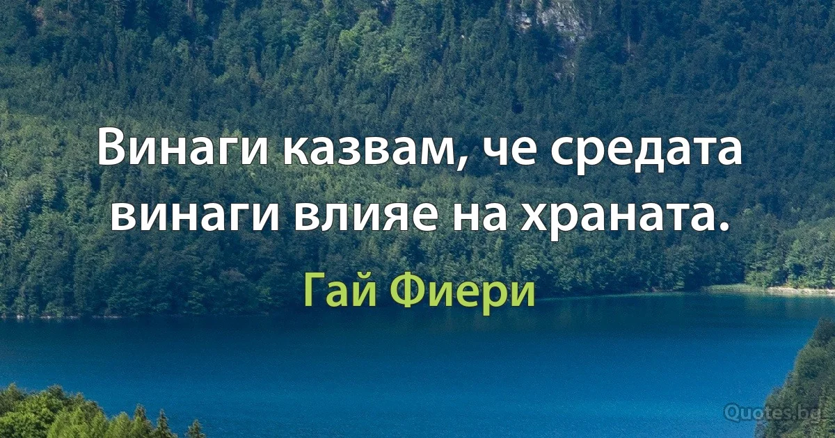 Винаги казвам, че средата винаги влияе на храната. (Гай Фиери)