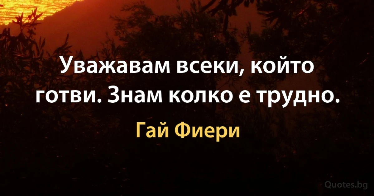 Уважавам всеки, който готви. Знам колко е трудно. (Гай Фиери)