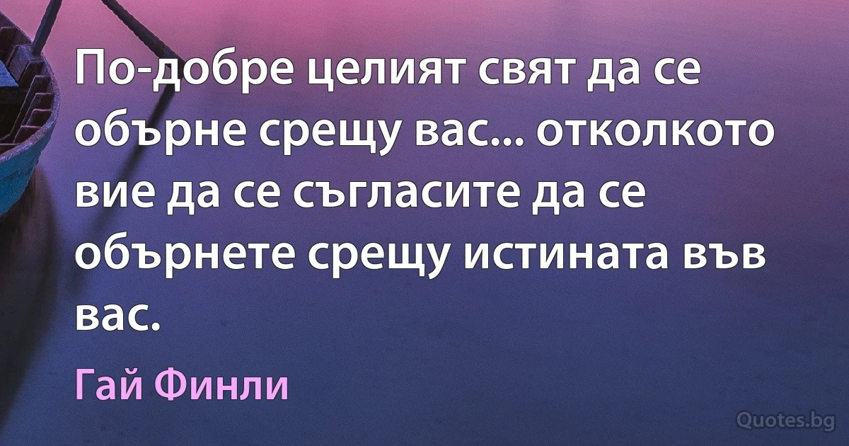 По-добре целият свят да се обърне срещу вас... отколкото вие да се съгласите да се обърнете срещу истината във вас. (Гай Финли)