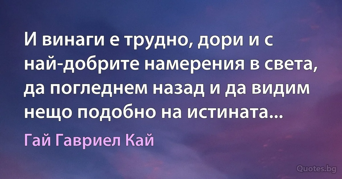 И винаги е трудно, дори и с най-добрите намерения в света, да погледнем назад и да видим нещо подобно на истината... (Гай Гавриел Кай)