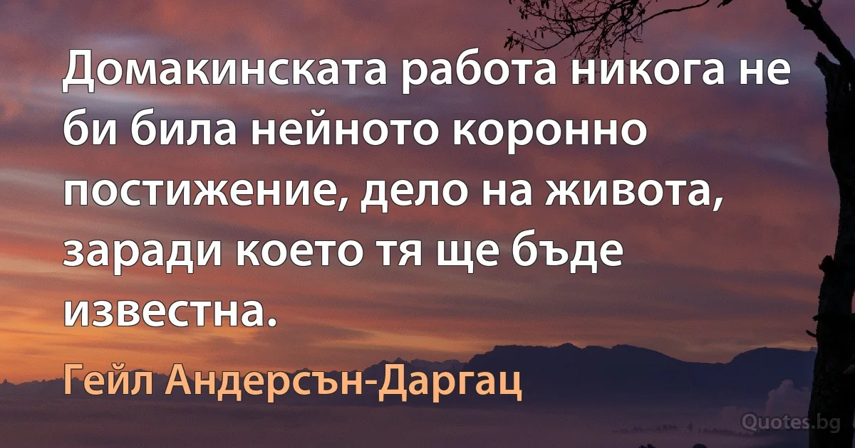 Домакинската работа никога не би била нейното коронно постижение, дело на живота, заради което тя ще бъде известна. (Гейл Андерсън-Даргац)