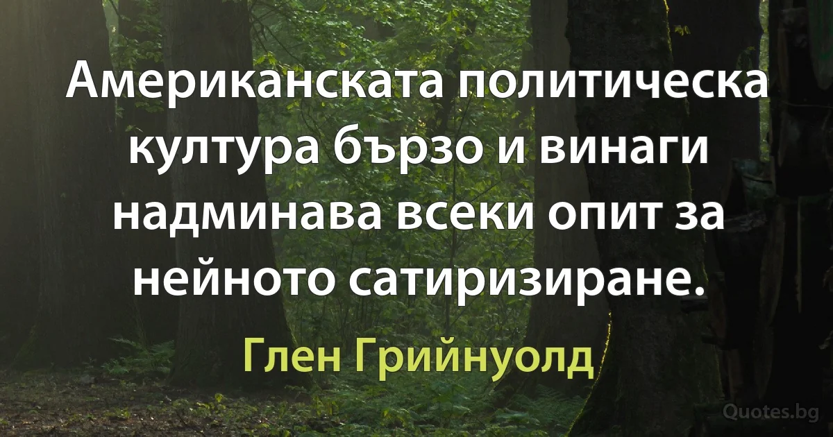 Американската политическа култура бързо и винаги надминава всеки опит за нейното сатиризиране. (Глен Грийнуолд)