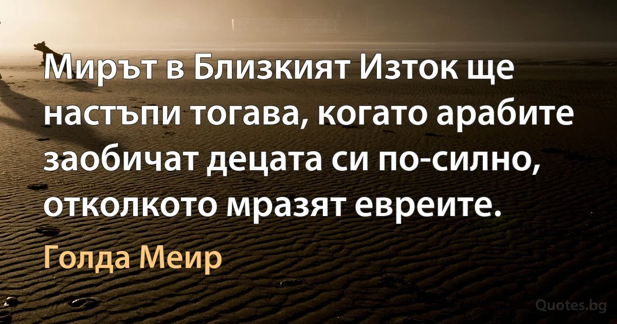 Мирът в Близкият Изток ще настъпи тогава, когато арабите заобичат децата си по-силно, отколкото мразят евреите. (Голда Меир)