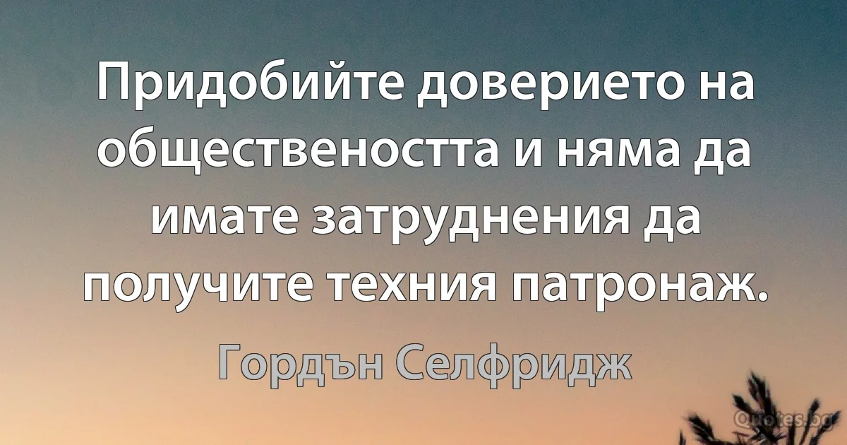 Придобийте доверието на обществеността и няма да имате затруднения да получите техния патронаж. (Гордън Селфридж)