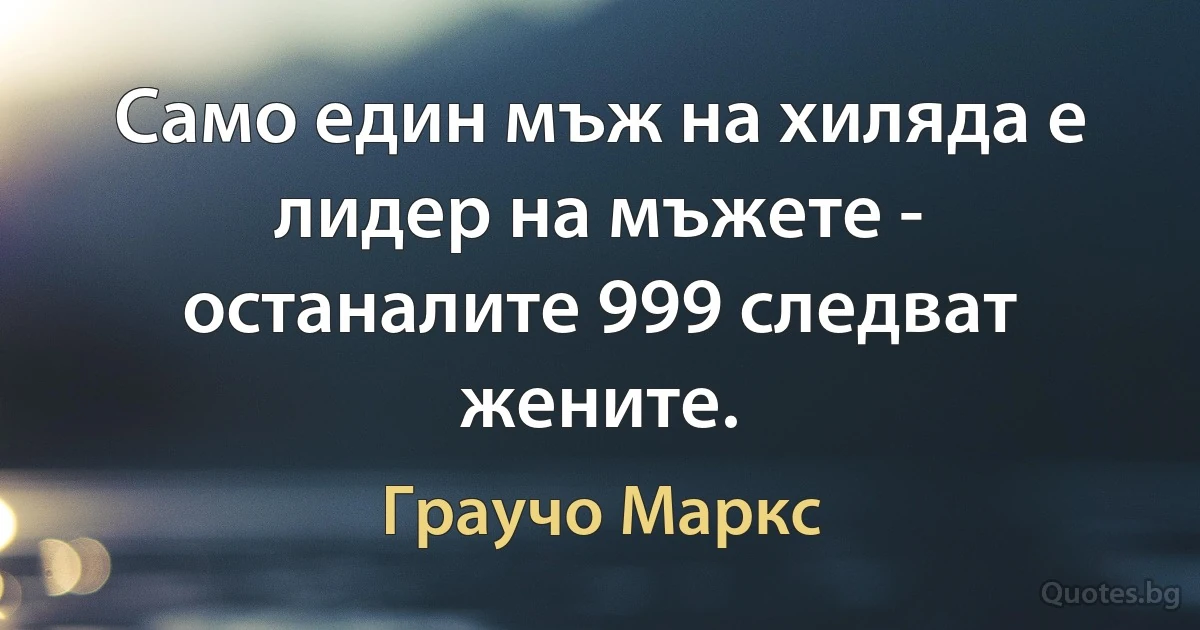 Само един мъж на хиляда е лидер на мъжете - останалите 999 следват жените. (Граучо Маркс)