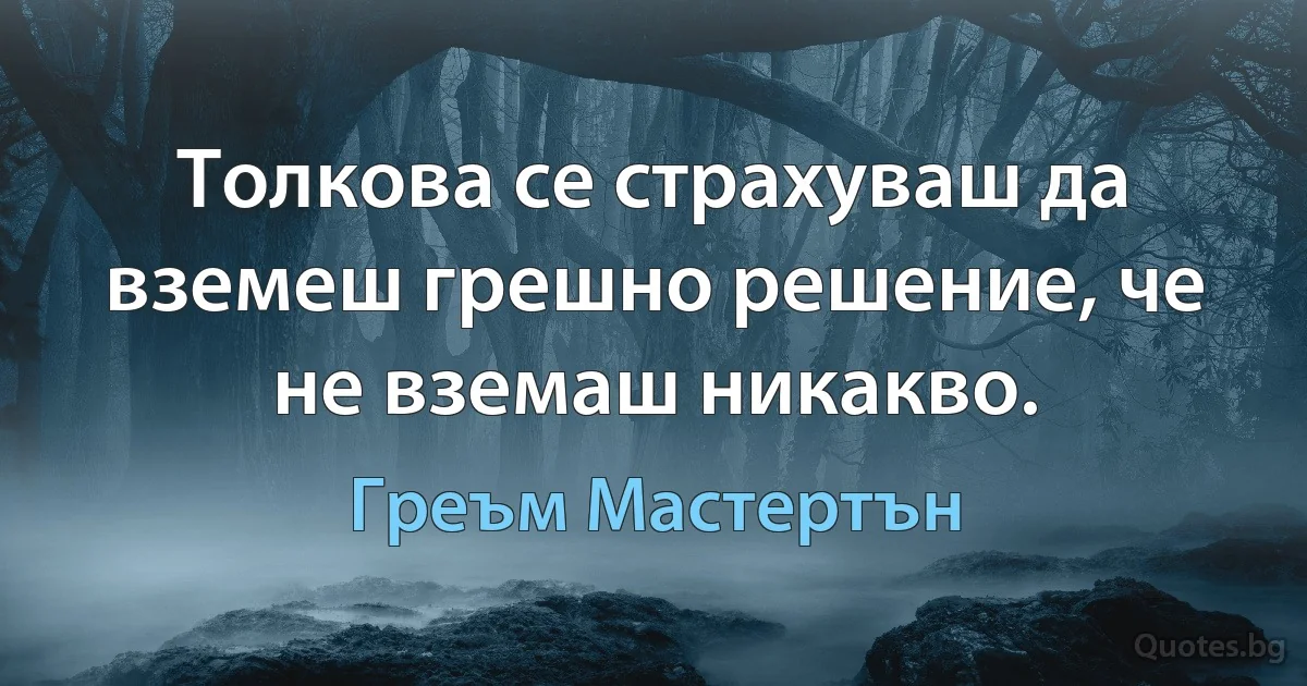 Толкова се страхуваш да вземеш грешно решение, че не вземаш никакво. (Греъм Мастертън)