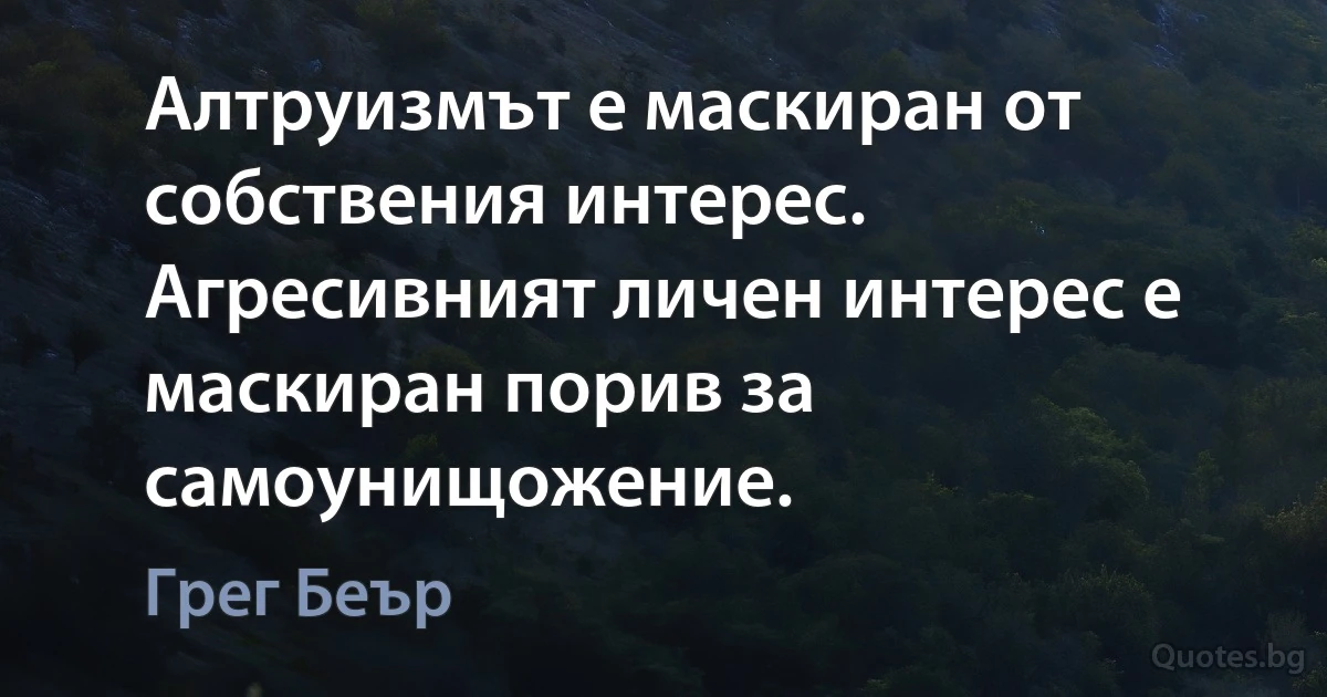 Алтруизмът е маскиран от собствения интерес. Агресивният личен интерес е маскиран порив за самоунищожение. (Грег Беър)