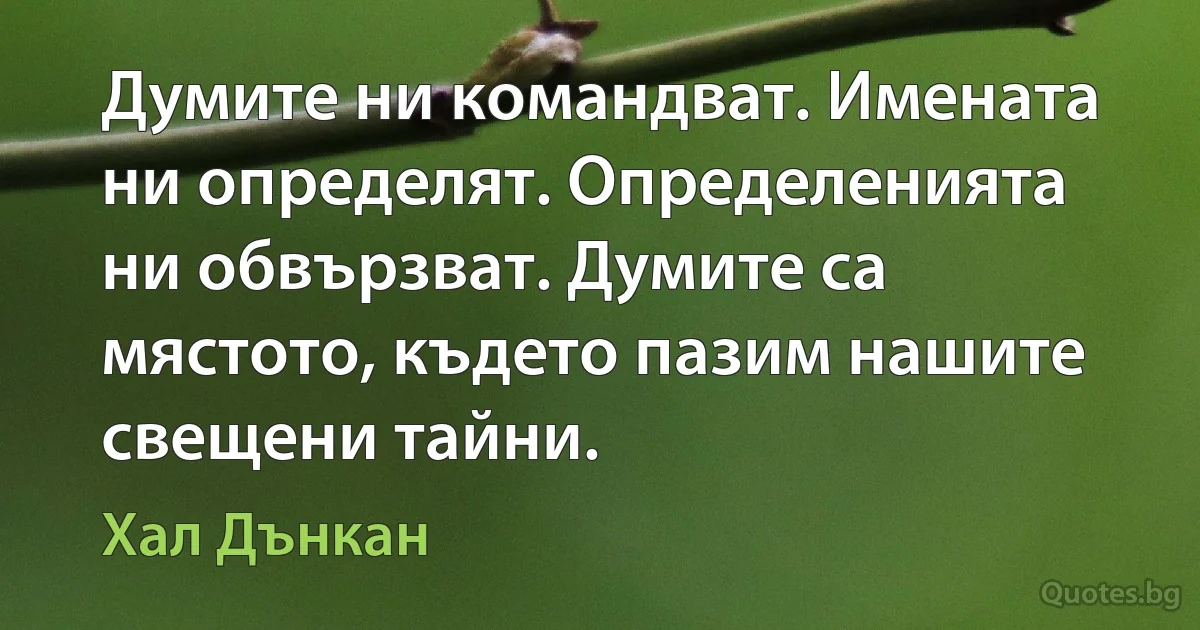 Думите ни командват. Имената ни определят. Определенията ни обвързват. Думите са мястото, където пазим нашите свещени тайни. (Хал Дънкан)