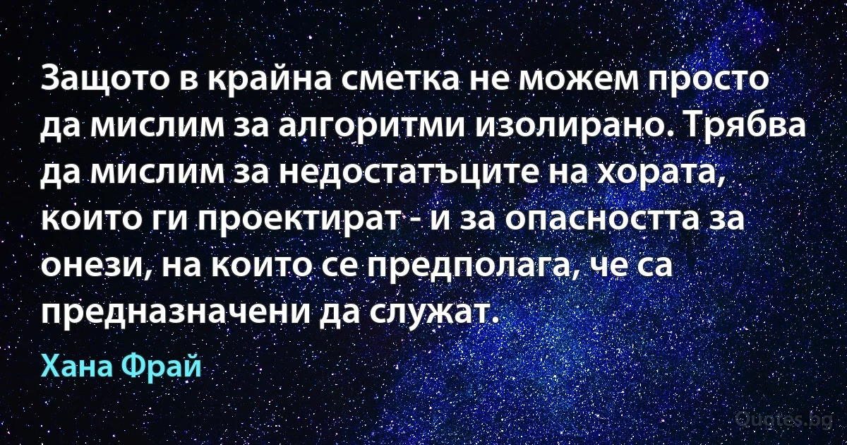 Защото в крайна сметка не можем просто да мислим за алгоритми изолирано. Трябва да мислим за недостатъците на хората, които ги проектират - и за опасността за онези, на които се предполага, че са предназначени да служат. (Хана Фрай)