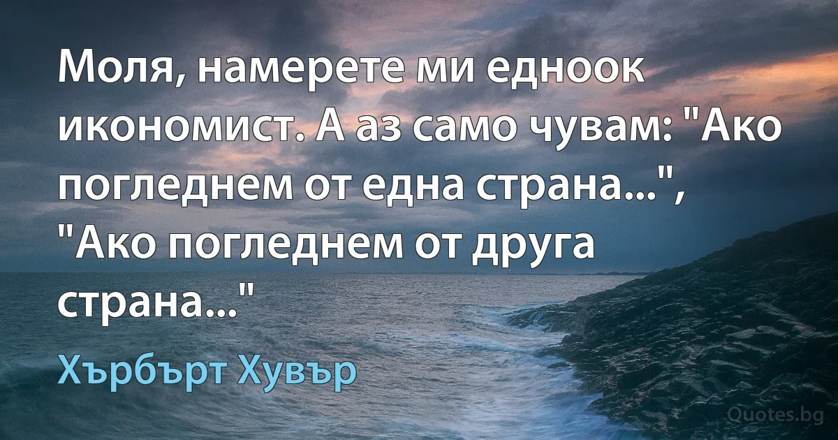 Моля, намерете ми едноок икономист. А аз само чувам: "Ако погледнем от една страна...", "Ако погледнем от друга страна..." (Хърбърт Хувър)