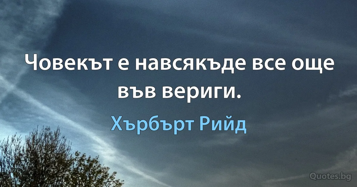 Човекът е навсякъде все още във вериги. (Хърбърт Рийд)