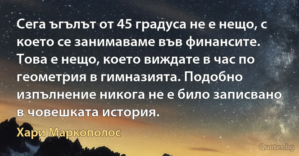 Сега ъгълът от 45 градуса не е нещо, с което се занимаваме във финансите. Това е нещо, което виждате в час по геометрия в гимназията. Подобно изпълнение никога не е било записвано в човешката история. (Хари Маркополос)