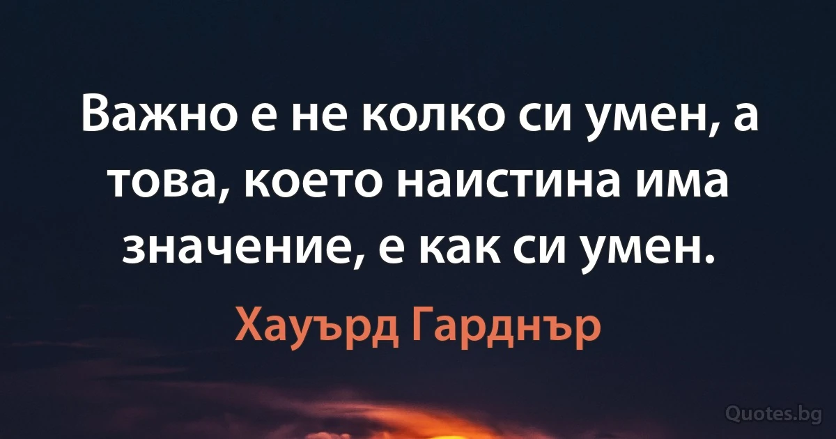 Важно е не колко си умен, а това, което наистина има значение, е как си умен. (Хауърд Гарднър)