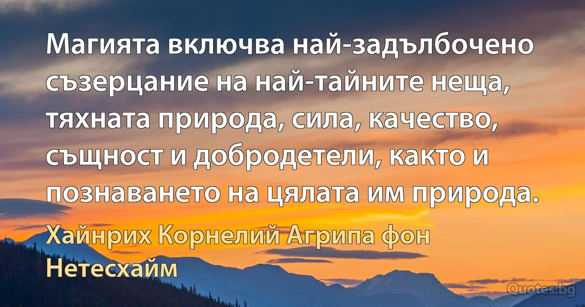 Магията включва най-задълбочено съзерцание на най-тайните неща, тяхната природа, сила, качество, същност и добродетели, както и познаването на цялата им природа. (Хайнрих Корнелий Агрипа фон Нетесхайм)