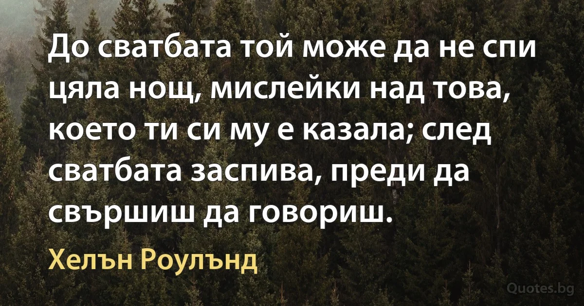 До сватбата той може да не спи цяла нощ, мислейки над това, което ти си му е казала; след сватбата заспива, преди да свършиш да говориш. (Хелън Роулънд)