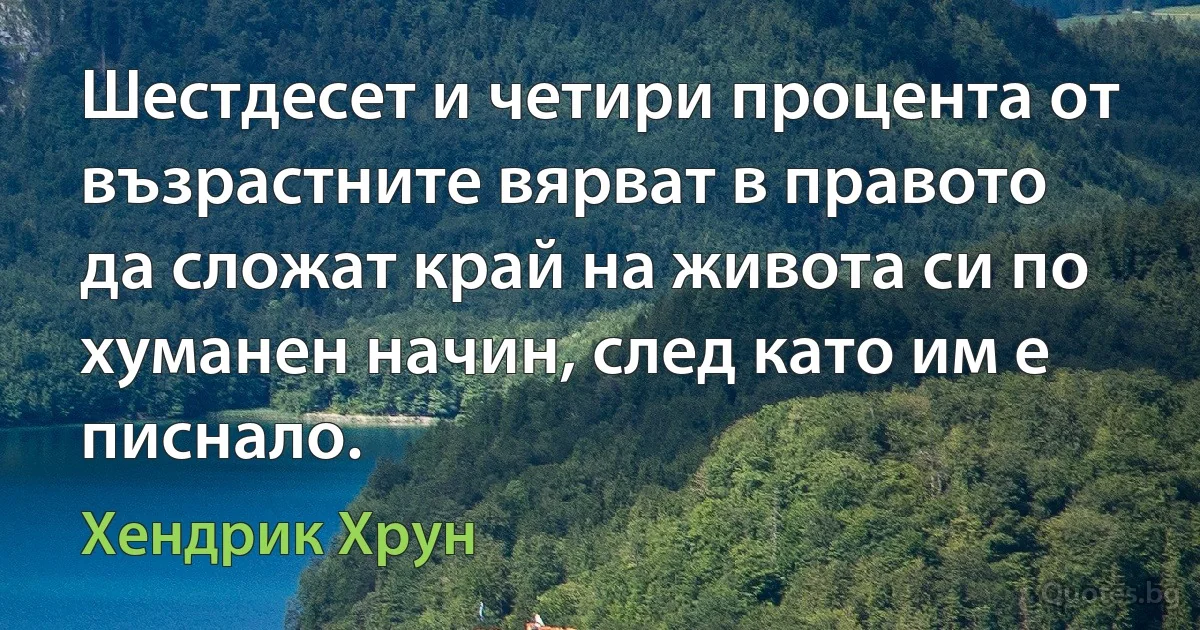 Шестдесет и четири процента от възрастните вярват в правото да сложат край на живота си по хуманен начин, след като им е писнало. (Хендрик Хрун)