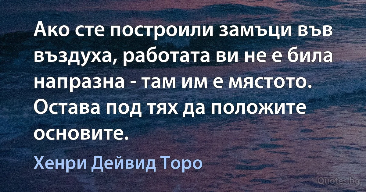 Ако сте построили замъци във въздуха, работата ви не е била напразна - там им е мястото. Остава под тях да положите основите. (Хенри Дейвид Торо)