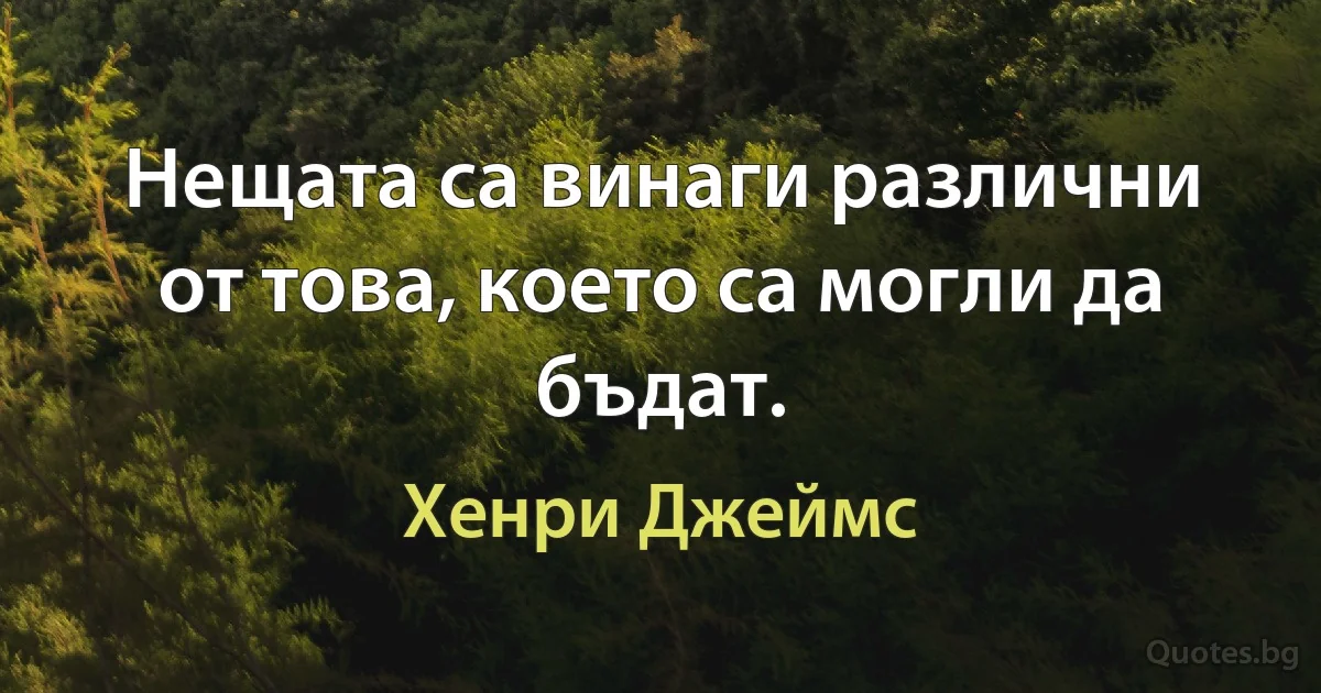 Нещата са винаги различни от това, което са могли да бъдат. (Хенри Джеймс)