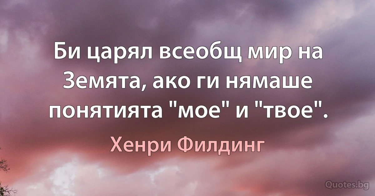 Би царял всеобщ мир на Земята, ако ги нямаше понятията "мое" и "твое". (Хенри Филдинг)